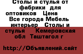 Столы и стулья от фабрики, для оптовиков › Цена ­ 180 - Все города Мебель, интерьер » Столы и стулья   . Кемеровская обл.,Таштагол г.